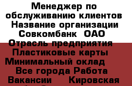 Менеджер по обслуживанию клиентов › Название организации ­ Совкомбанк, ОАО › Отрасль предприятия ­ Пластиковые карты › Минимальный оклад ­ 1 - Все города Работа » Вакансии   . Кировская обл.,Захарищево п.